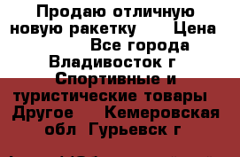 Продаю отличную новую ракетку :) › Цена ­ 3 500 - Все города, Владивосток г. Спортивные и туристические товары » Другое   . Кемеровская обл.,Гурьевск г.